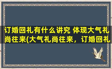 订婚回礼有什么讲究 体现大气礼尚往来(大气礼尚往来，订婚回礼讲究详解)